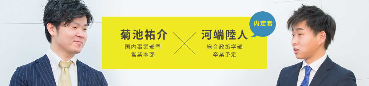 菊池祐介 国内事業部門
営業本部 河端陸人 総合政策学部
卒業予定